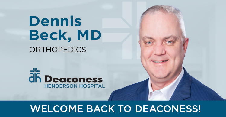 We welcome Dr. Dennis Beck back to Deaconess Henderson Hospital! Dr. Beck is board-certified orthopedist who specializes in injuries and diseases affecting the bones, joints and muscles. He is accepting new patients.  Image